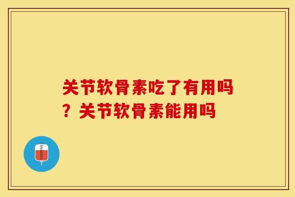 关节软骨素吃了有用吗？关节软骨素能用吗
