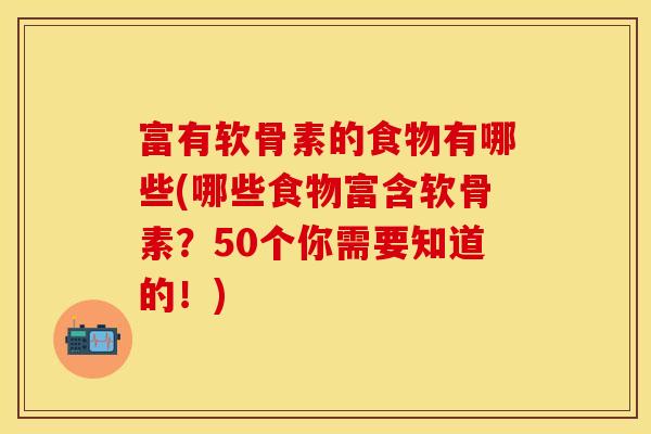 富有软骨素的食物有哪些(哪些食物富含软骨素？50个你需要知道的！)