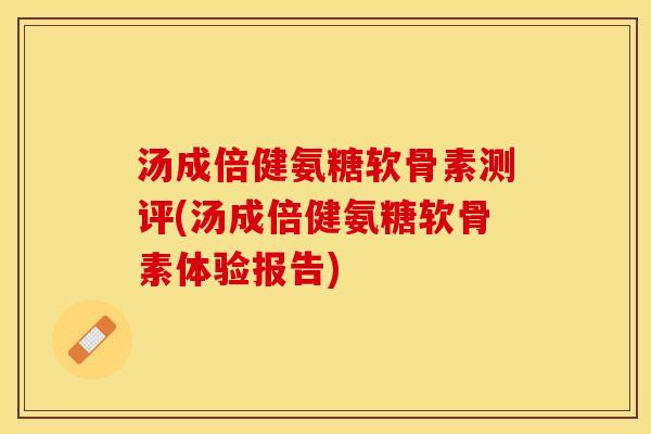 汤成倍健氨糖软骨素测评(汤成倍健氨糖软骨素体验报告)