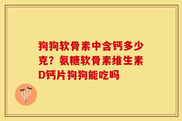 狗狗软骨素中含钙多少克？氨糖软骨素维生素D钙片狗狗能吃吗