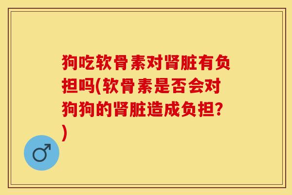狗吃软骨素对肾脏有负担吗(软骨素是否会对狗狗的肾脏造成负担？)