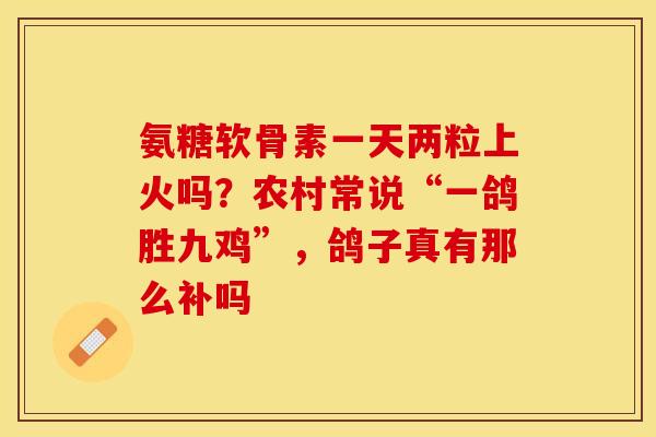 氨糖软骨素一天两粒上火吗？农村常说“一鸽胜九鸡”，鸽子真有那么补吗
