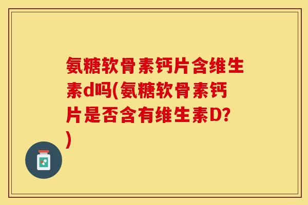 氨糖软骨素钙片含维生素d吗(氨糖软骨素钙片是否含有维生素D？)