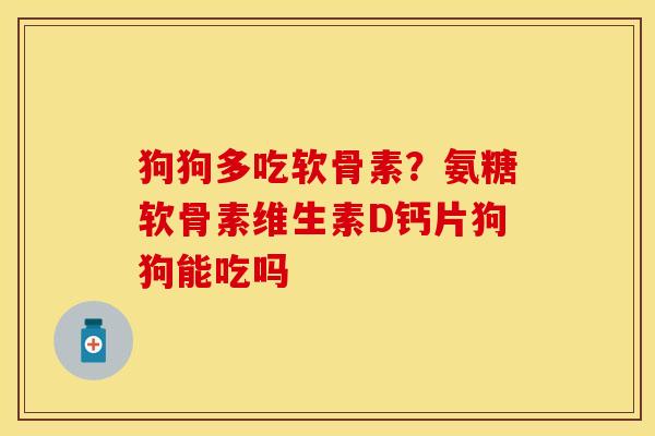 狗狗多吃软骨素？氨糖软骨素维生素D钙片狗狗能吃吗