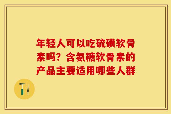 年轻人可以吃硫磺软骨素吗？含氨糖软骨素的产品主要适用哪些人群