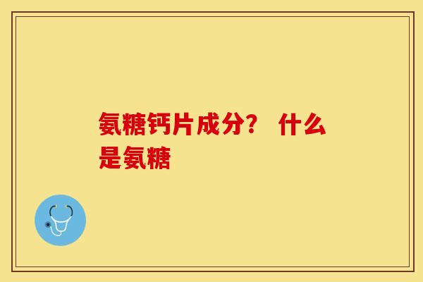 氨糖钙片成分？ 什么是氨糖