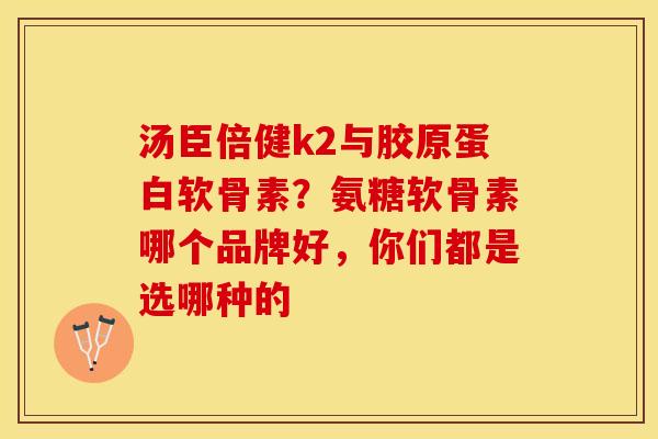 汤臣倍健k2与胶原蛋白软骨素？氨糖软骨素哪个品牌好，你们都是选哪种的
