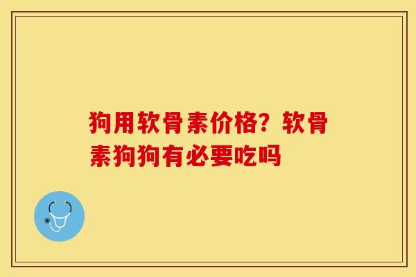 狗用软骨素价格？软骨素狗狗有必要吃吗