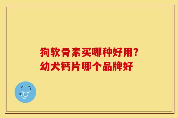 狗软骨素买哪种好用？幼犬钙片哪个品牌好