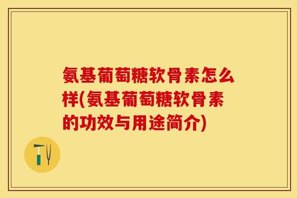 氨基葡萄糖软骨素怎么样(氨基葡萄糖软骨素的功效与用途简介)