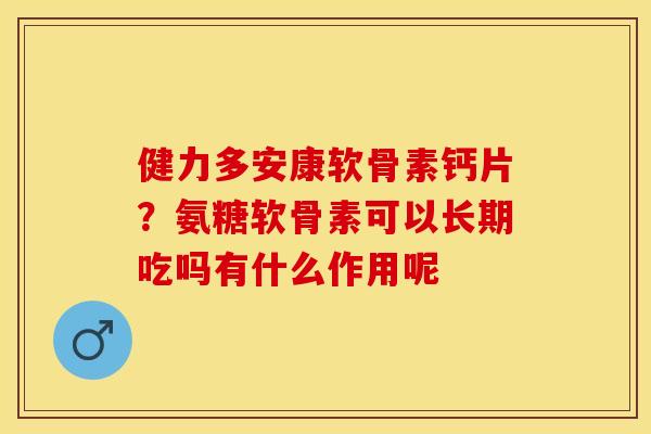 健力多安康软骨素钙片？氨糖软骨素可以长期吃吗有什么作用呢