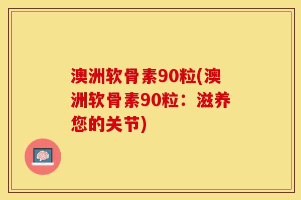 澳洲软骨素90粒(澳洲软骨素90粒：滋养您的关节)