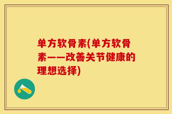 单方软骨素(单方软骨素——改善关节健康的理想选择)