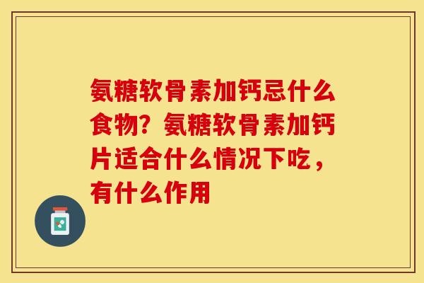 氨糖软骨素加钙忌什么食物？氨糖软骨素加钙片适合什么情况下吃，有什么作用