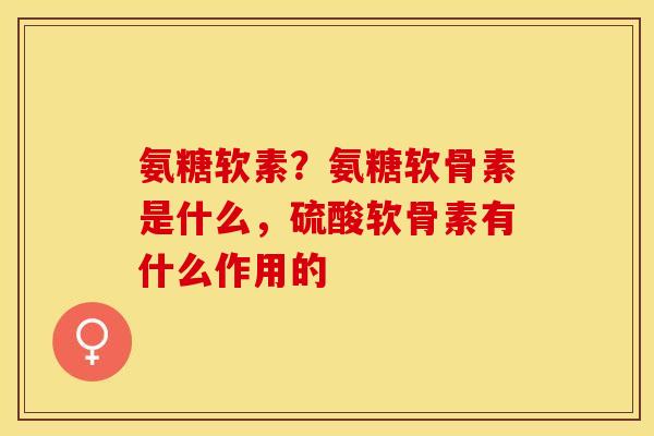氨糖软素？氨糖软骨素是什么，硫酸软骨素有什么作用的