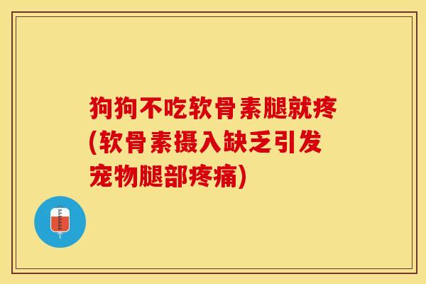 狗狗不吃软骨素腿就疼(软骨素摄入缺乏引发宠物腿部疼痛)