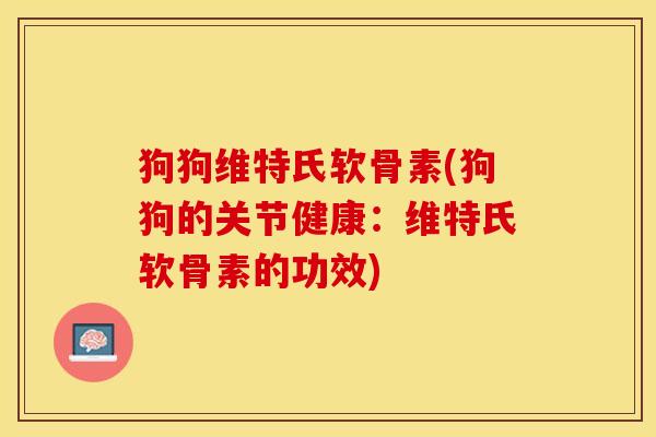 狗狗维特氏软骨素(狗狗的关节健康：维特氏软骨素的功效)