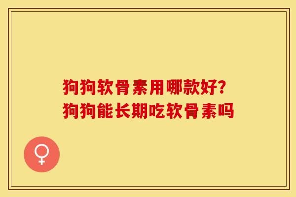 狗狗软骨素用哪款好？狗狗能长期吃软骨素吗