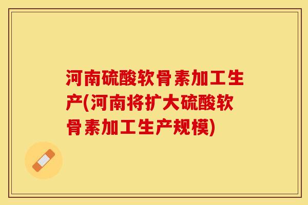 河南硫酸软骨素加工生产(河南将扩大硫酸软骨素加工生产规模)