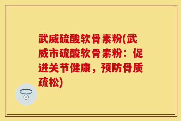 武威硫酸软骨素粉(武威市硫酸软骨素粉：促进关节健康，预防骨质疏松)