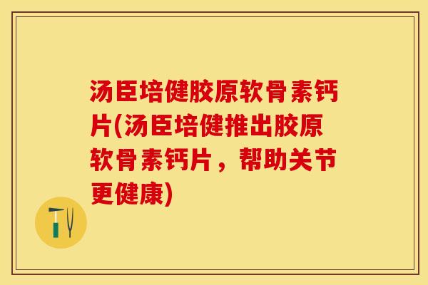 汤臣培健胶原软骨素钙片(汤臣培健推出胶原软骨素钙片，帮助关节更健康)