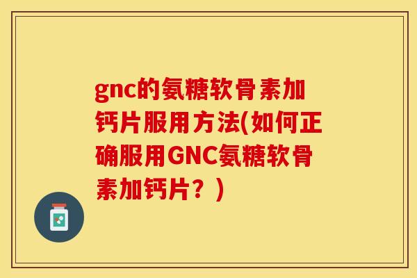 gnc的氨糖软骨素加钙片服用方法(如何正确服用GNC氨糖软骨素加钙片?)-第1张图片-关节保镖 gnc的氨糖软骨素加钙片服用方法(如何正确服用GNC氨糖软骨素加钙片?)-第1张图片-关节保镖