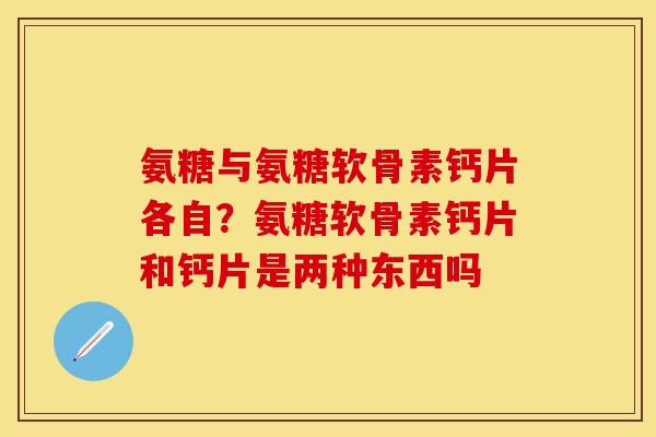氨糖与氨糖软骨素钙片各自？氨糖软骨素钙片和钙片是两种东西吗