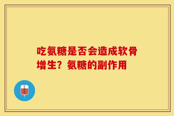 吃氨糖是否会造成软骨增生？氨糖的副作用