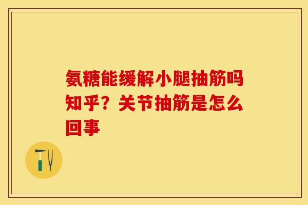 氨糖能缓解小腿抽筋吗知乎？关节抽筋是怎么回事