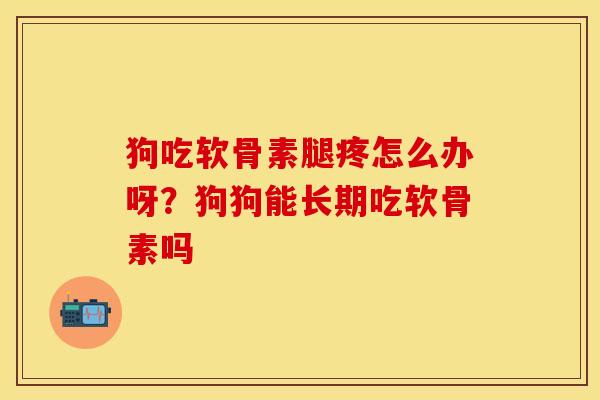 狗吃软骨素腿疼怎么办呀？狗狗能长期吃软骨素吗