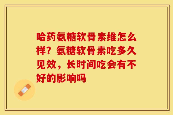 哈药氨糖软骨素维怎么样？氨糖软骨素吃多久见效，长时间吃会有不好的影响吗-第1张图片-关节保镖