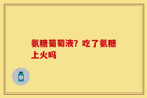 氨糖葡萄液？吃了氨糖上火吗