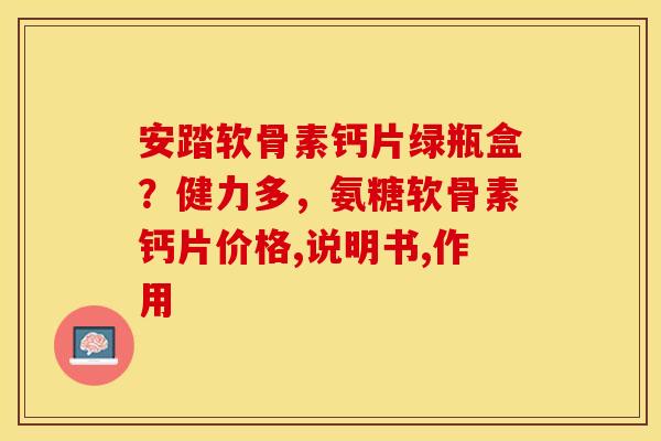 安踏软骨素钙片绿瓶盒？健力多，氨糖软骨素钙片价格,说明书,作用
