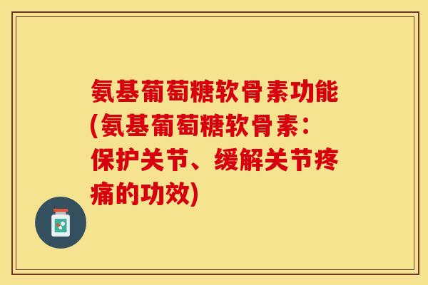 氨基葡萄糖软骨素功能(氨基葡萄糖软骨素：保护关节、缓解关节疼痛的功效)
