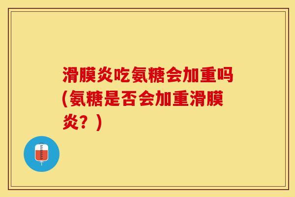 滑膜炎吃氨糖会加重吗(氨糖是否会加重滑膜炎？)