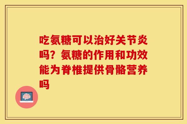 吃氨糖可以治好关节炎吗？氨糖的作用和功效能为脊椎提供骨骼营养吗