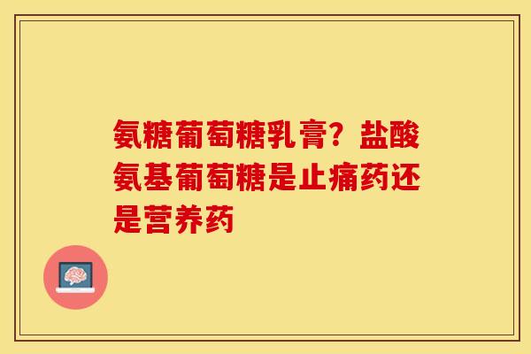氨糖葡萄糖乳膏？盐酸氨基葡萄糖是止痛药还是营养药