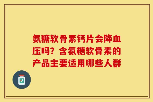 氨糖软骨素钙片会降血压吗？含氨糖软骨素的产品主要适用哪些人群