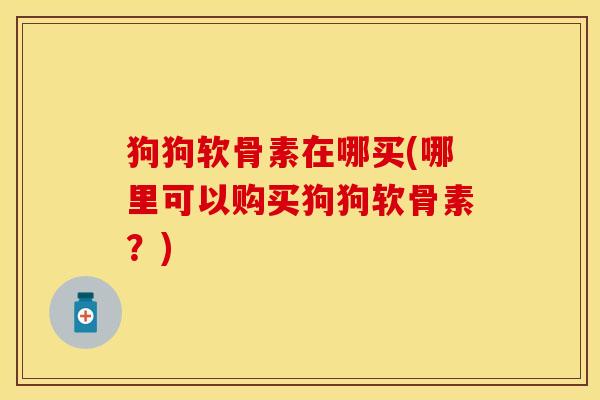 狗狗软骨素在哪买(哪里可以购买狗狗软骨素？)