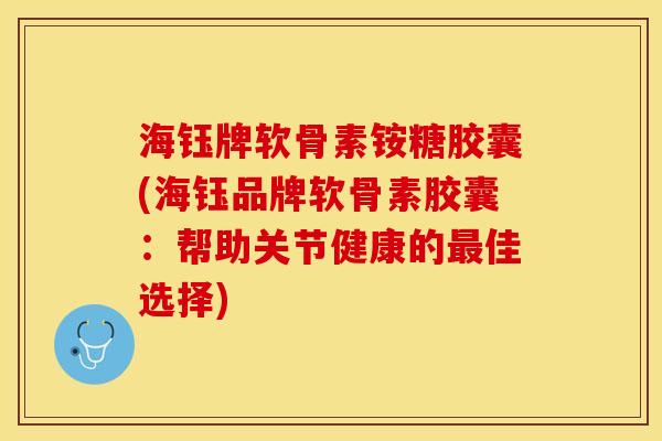 海钰牌软骨素铵糖胶囊(海钰品牌软骨素胶囊：帮助关节健康的最佳选择)