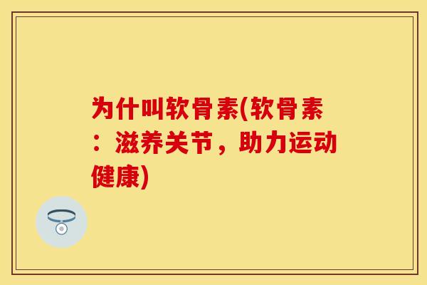 为什叫软骨素(软骨素：滋养关节，助力运动健康)
