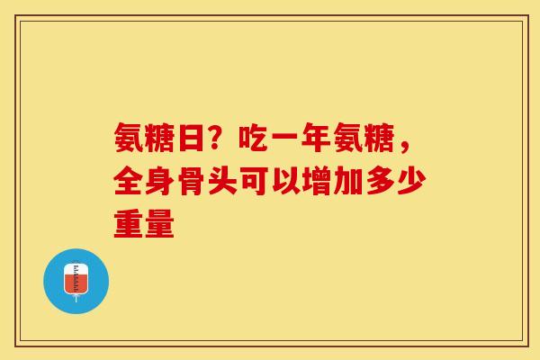 氨糖日？吃一年氨糖，全身骨头可以增加多少重量