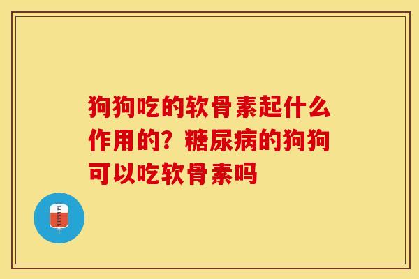 狗狗吃的软骨素起什么作用的？糖尿病的狗狗可以吃软骨素吗