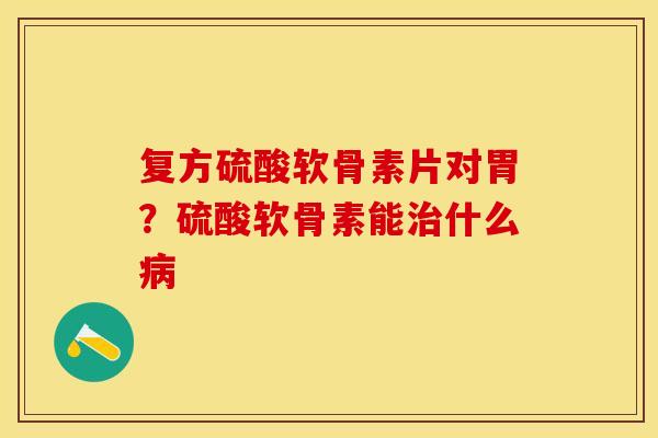 复方硫酸软骨素片对胃？硫酸软骨素能治什么病