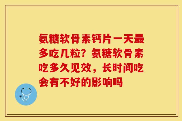 氨糖软骨素钙片一天最多吃几粒？氨糖软骨素吃多久见效，长时间吃会有不好的影响吗
