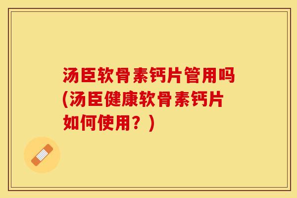 汤臣软骨素钙片管用吗(汤臣健康软骨素钙片如何使用？)