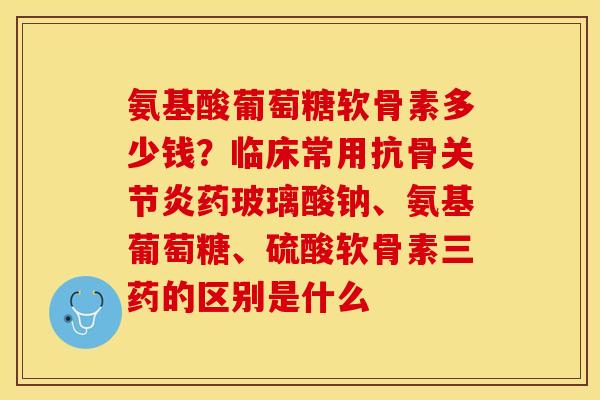 氨基酸葡萄糖软骨素多少钱?临床常用抗骨关节炎药玻璃酸钠、氨基葡萄糖、硫酸软骨素三药的区别是什么-第1张图片-关节保镖 氨基酸葡萄糖软骨素多少钱?临床常用抗骨关节炎药玻璃酸钠、氨基葡萄糖、硫酸软骨素三药的区别是什么-第1张图片-关节保镖