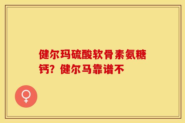 健尔玛硫酸软骨素氨糖钙？健尔马靠谱不