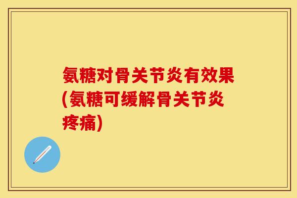 氨糖对骨关节炎有效果(氨糖可缓解骨关节炎疼痛)