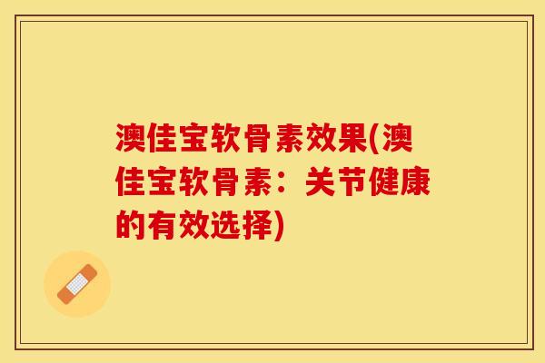 澳佳宝软骨素效果(澳佳宝软骨素：关节健康的有效选择)